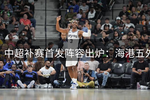 中超补赛首发阵容出炉：海港五外援对阵英博双外援