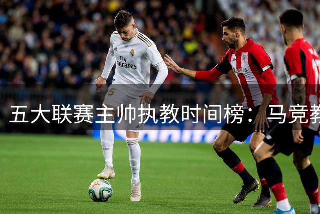 五大联赛主帅执教时间榜：马竞教父领跑 枪手少帅第二