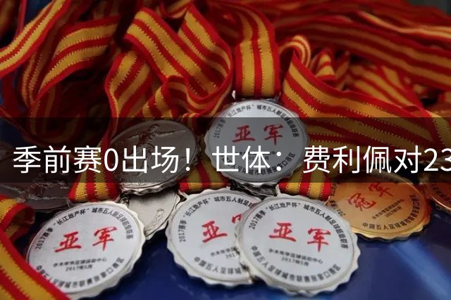 季前赛0出场！世体：费利佩对23岁法蒂采取保护策略，避免他受伤