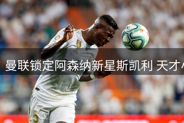 曼联锁定阿森纳新星斯凯利 天才小将或填补防线空缺
