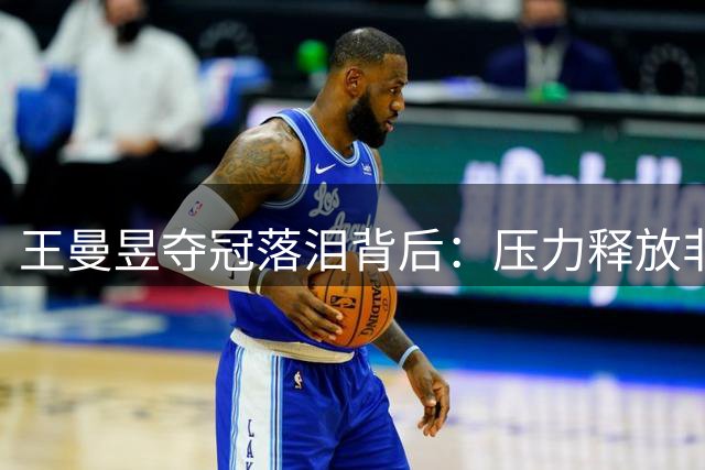 王曼昱夺冠落泪背后：压力释放非家事 亚运冲顶在即