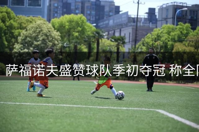 萨福诺夫盛赞球队季初夺冠 称全队状态已调整到位