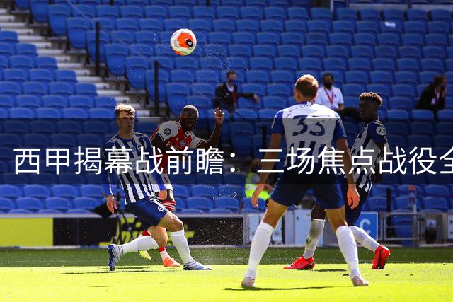 西甲揭幕战前瞻：三场焦点战役全面解析