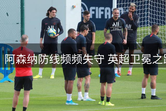 阿森纳防线频频失守 英超卫冕之路再添隐患